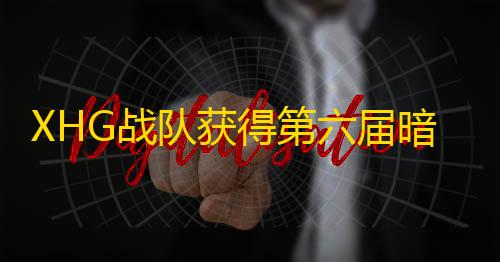 暗区突围辅助器(免费)XHG战队获得第六届暗区突围先锋杯赛冠军